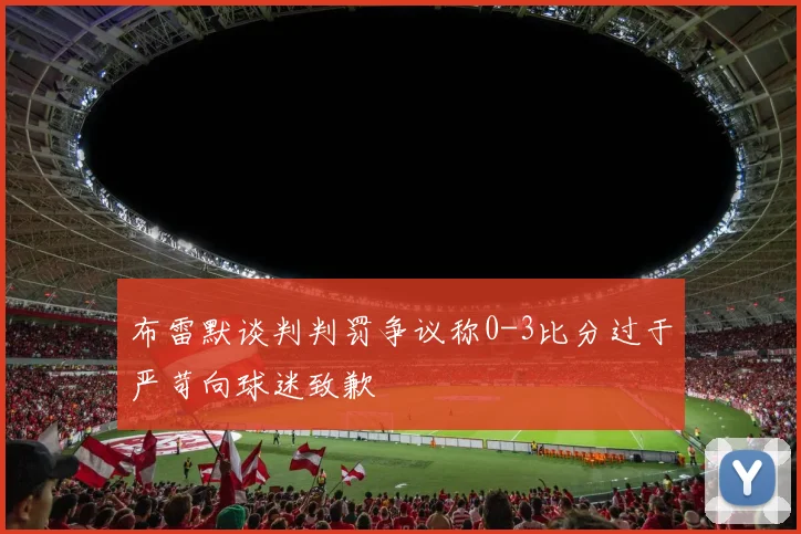 布雷默谈判判罚争议称0-3比分过于严苛向球迷致歉