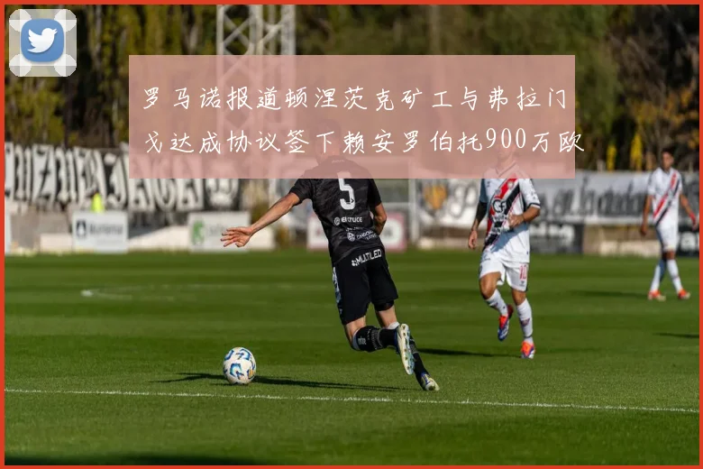 罗马诺报道顿涅茨克矿工与弗拉门戈达成协议签下赖安罗伯托900万欧元