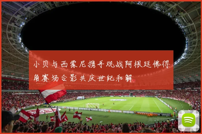 小贝与西蒙尼携手观战阿根廷佛得角赛场合影共庆世纪和解