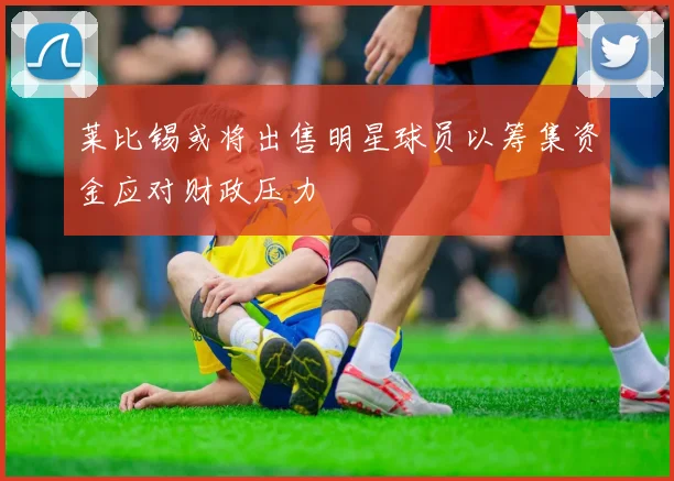 莱比锡或将出售明星球员以筹集资金应对财政压力