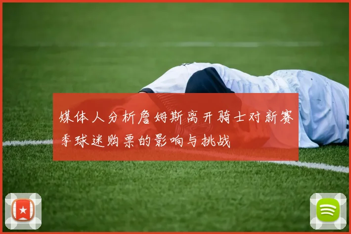 媒体人分析詹姆斯离开骑士对新赛季球迷购票的影响与挑战