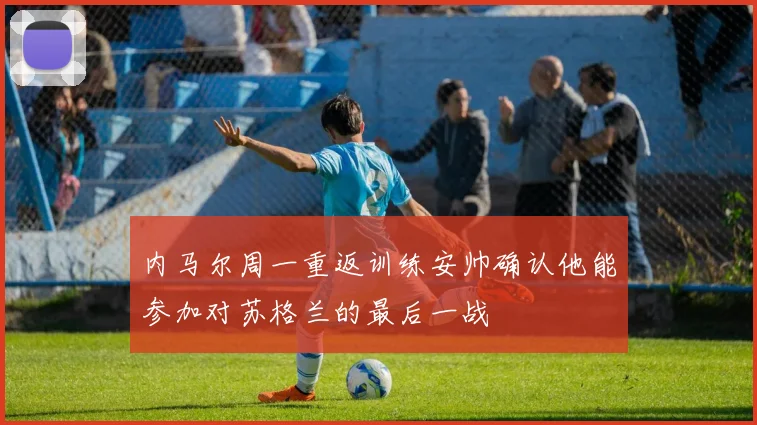 内马尔周一重返训练安帅确认他能参加对苏格兰的最后一战