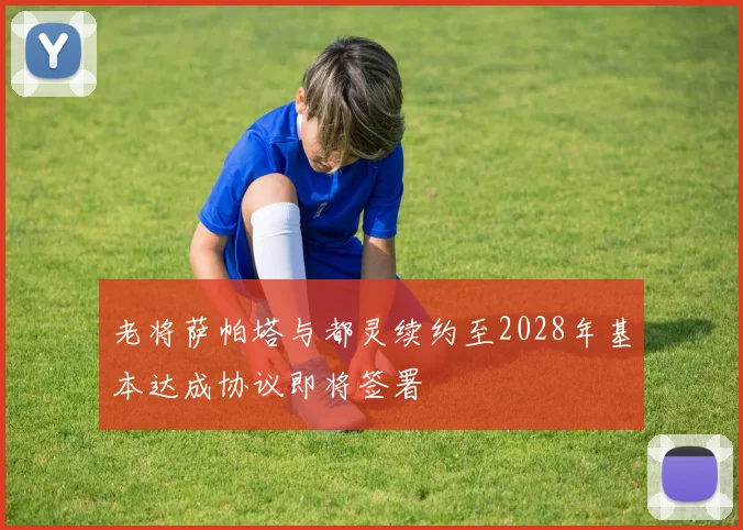 老将萨帕塔与都灵续约至2028年基本达成协议即将签署