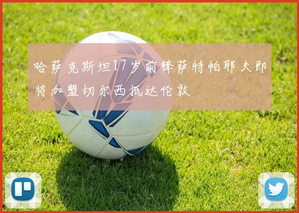 哈萨克斯坦17岁前锋萨特帕耶夫即将加盟切尔西抵达伦敦