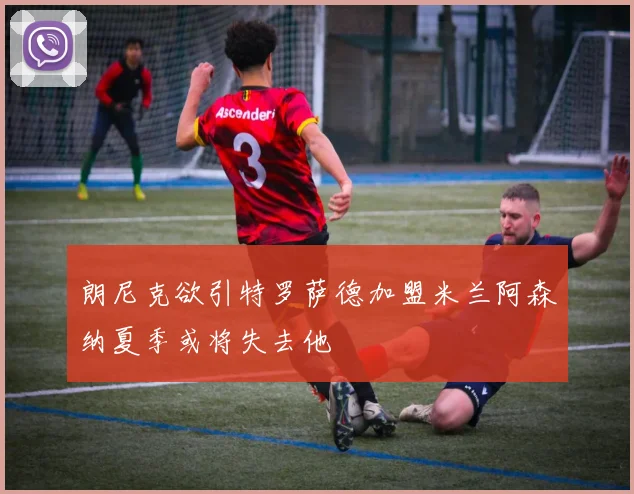 朗尼克欲引特罗萨德加盟米兰阿森纳夏季或将失去他