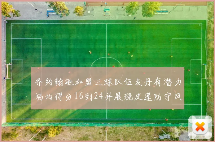 乔约翰逊加盟三球队伍麦丹有潜力场均得分16到24并展现皮蓬防守风范