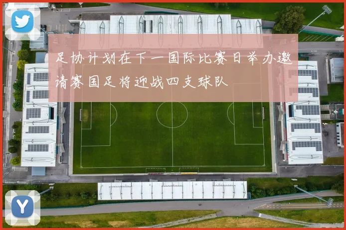 足协计划在下一国际比赛日举办邀请赛国足将迎战四支球队