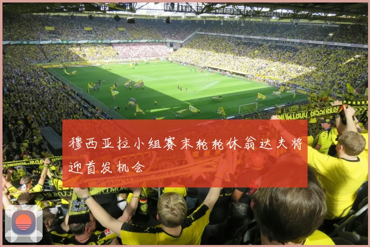 穆西亚拉小组赛末轮轮休翁达夫将迎首发机会