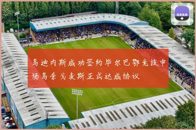 乌迪内斯成功签约毕尔巴鄂竞技中场乌奈戈麦斯正式达成协议