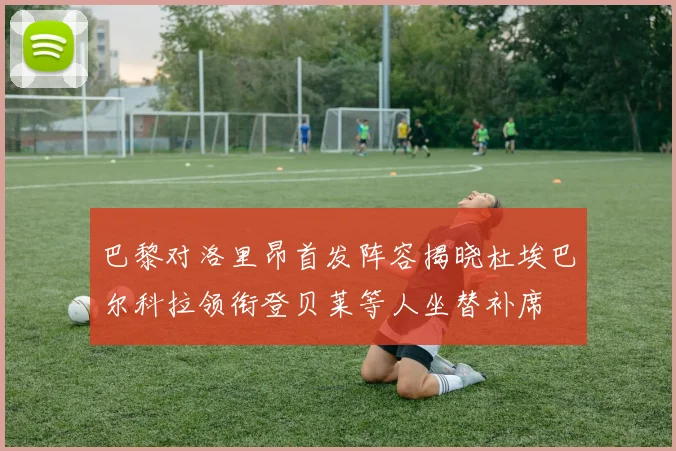 巴黎对洛里昂首发阵容揭晓杜埃巴尔科拉领衔登贝莱等人坐替补席