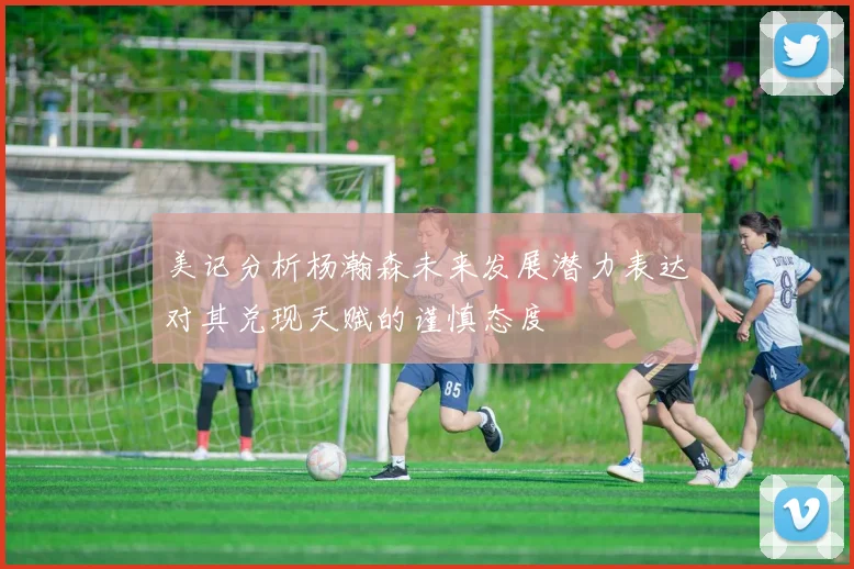 美记分析杨瀚森未来发展潜力表达对其兑现天赋的谨慎态度