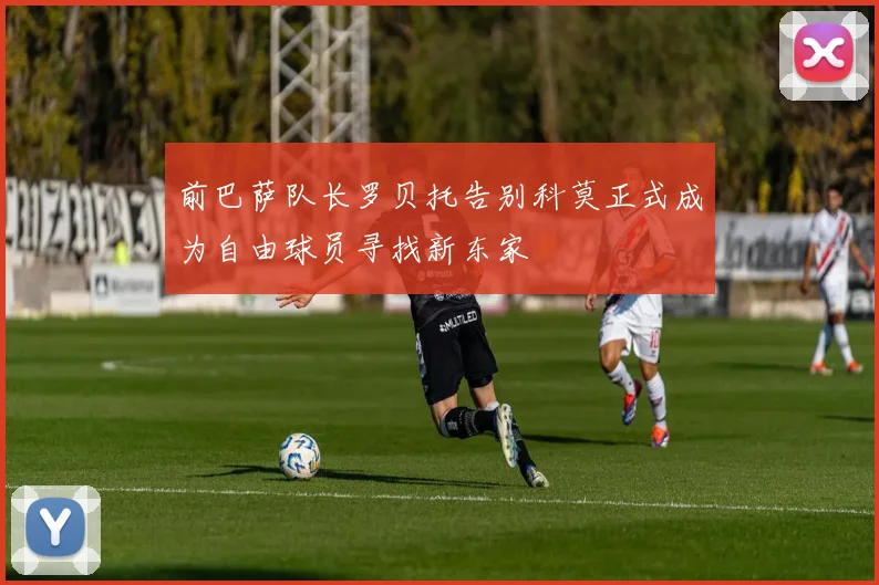 前巴萨队长罗贝托告别科莫正式成为自由球员寻找新东家
