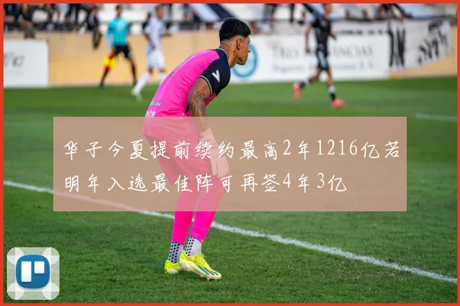 华子今夏提前续约最高2年1216亿若明年入选最佳阵可再签4年3亿