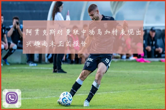 阿贾克斯对曼联中场乌加特表现出兴趣尚未正式报价