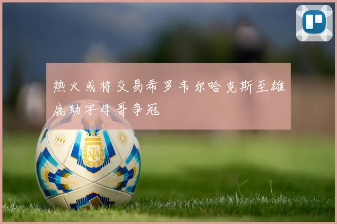 热火或将交易希罗韦尔哈克斯至雄鹿助字母哥争冠