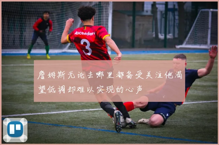 詹姆斯无论去哪里都备受关注他渴望低调却难以实现的心声